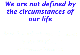 We are not defined by the circumstances of our life but by what we choose to do in those circumstances