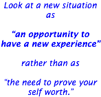 Look at a new situation as “an opportunity to have a new experience” rather than as “the need to prove your self worth.” 